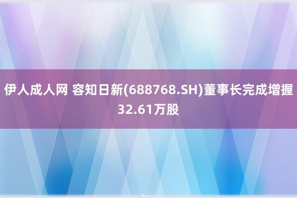 伊人成人网 容知日新(688768.SH)董事长完成增握32.61万股