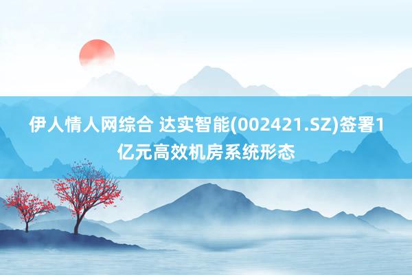 伊人情人网综合 达实智能(002421.SZ)签署1亿元高效机房系统形态
