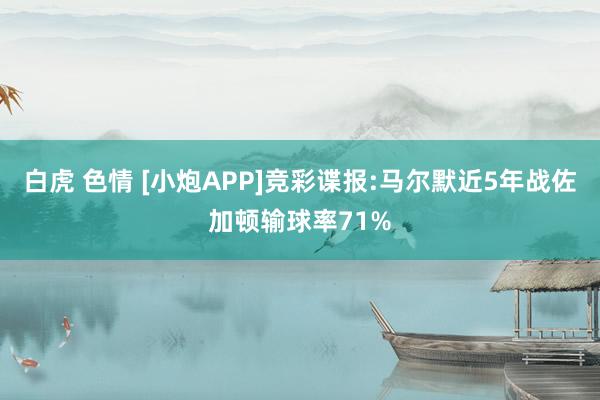 白虎 色情 [小炮APP]竞彩谍报:马尔默近5年战佐加顿输球率71%