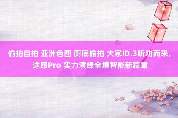 偷拍自拍 亚洲色图 厕底偷拍 大家ID.3听劝而来， 途昂Pro 实力演绎全境智能新篇章