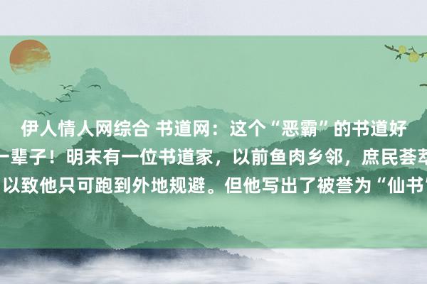 伊人情人网综合 书道网:这个“恶霸”的书道好意思如少女,启功学了一辈子!明末有一位书道家,以前鱼肉乡邻,庶民荟萃起来把他屋子烧了,以致他只可跑到外地规避。但他写出了被誉为“仙书”的作品,字字好意思得如同少女,他等于董其...