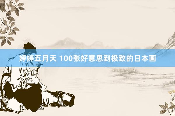 婷婷五月天 100张好意思到极致的日本画