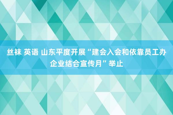 丝袜 英语 山东平度开展“建会入会和依靠员工办企业结合宣传月”举止