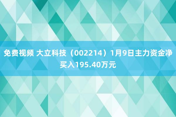 免费视频 大立科技（002214）1月9日主力资金净买入195.40万元