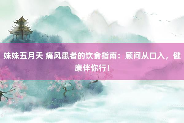 妹妹五月天 痛风患者的饮食指南：顾问从口入，健康伴你行！