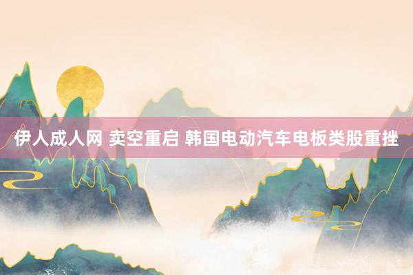 伊人成人网 卖空重启 韩国电动汽车电板类股重挫