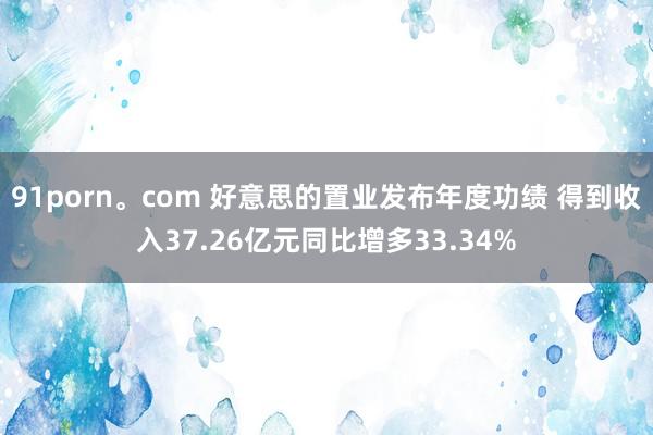 91porn。com 好意思的置业发布年度功绩 得到收入37.26亿元同比增多33.34%