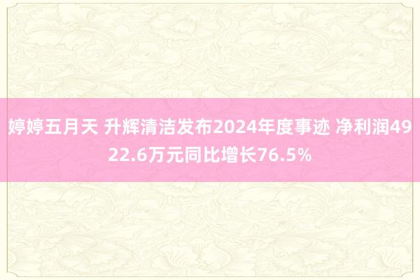 婷婷五月天 升辉清洁发布2024年度事迹 净利润4922.6万元同比增长76.5%