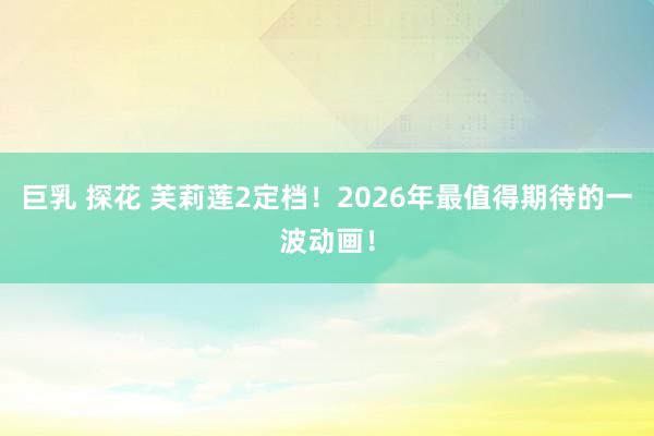 巨乳 探花 芙莉莲2定档！2026年最值得期待的一波动画！