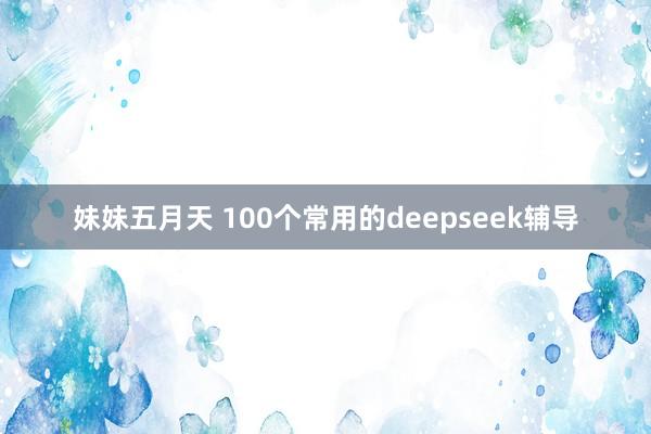 妹妹五月天 100个常用的deepseek辅导