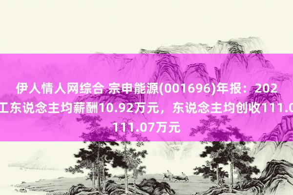 伊人情人网综合 宗申能源(001696)年报：2024年职工东说念主均薪酬10.92万元，东说念主均创收111.07万元