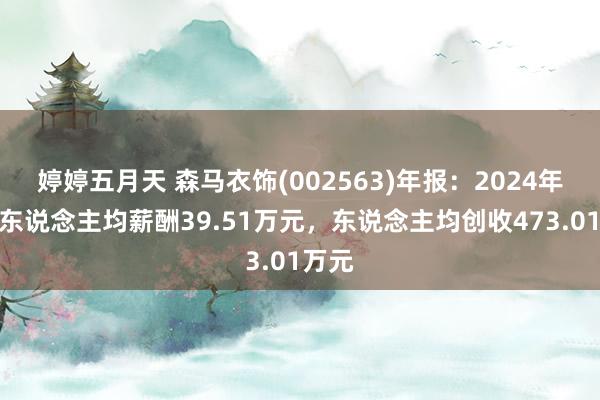 婷婷五月天 森马衣饰(002563)年报：2024年职工东说念主均薪酬39.51万元，东说念主均创收473.01万元