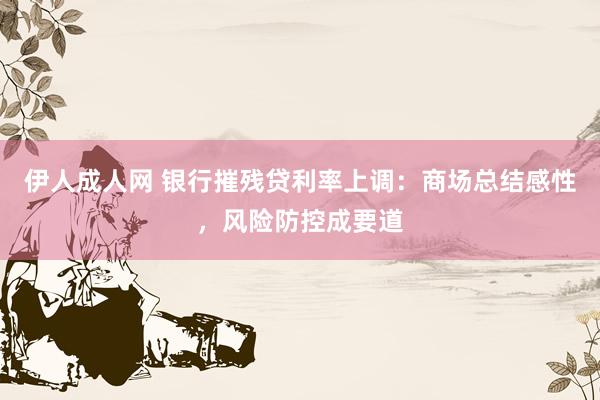 伊人成人网 银行摧残贷利率上调：商场总结感性，风险防控成要道