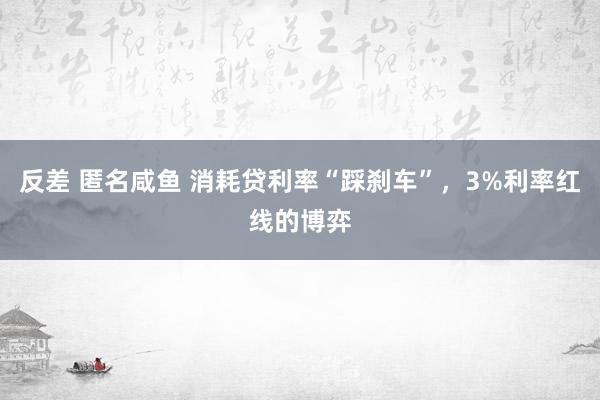 反差 匿名咸鱼 消耗贷利率“踩刹车”，3%利率红线的博弈