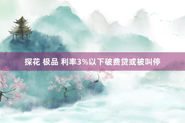 探花 极品 利率3%以下破费贷或被叫停