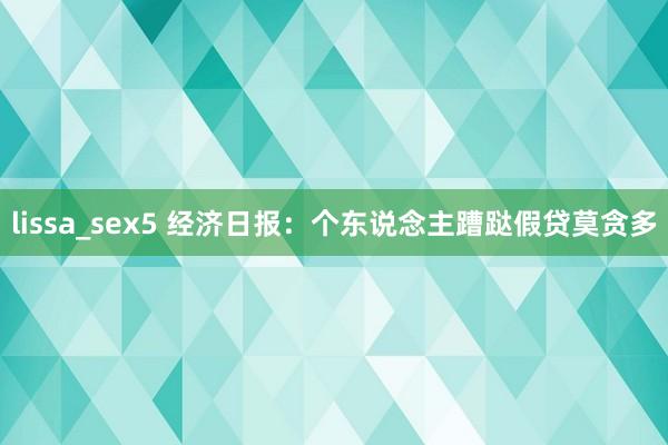 lissa_sex5 经济日报：个东说念主蹧跶假贷莫贪多