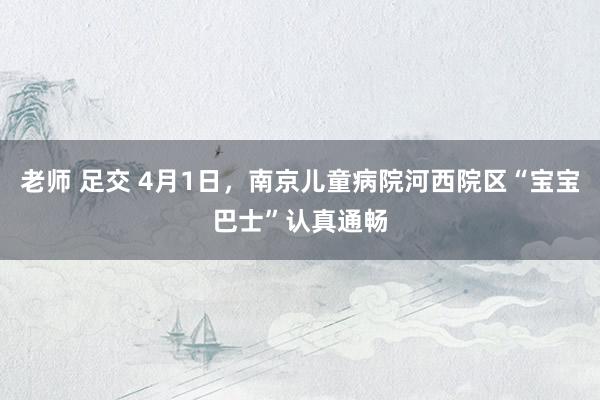 老师 足交 4月1日，南京儿童病院河西院区“宝宝巴士”认真通畅
