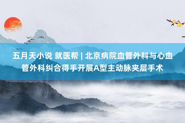 五月天小说 就医帮 | 北京病院血管外科与心血管外科纠合得手开展A型主动脉夹层手术