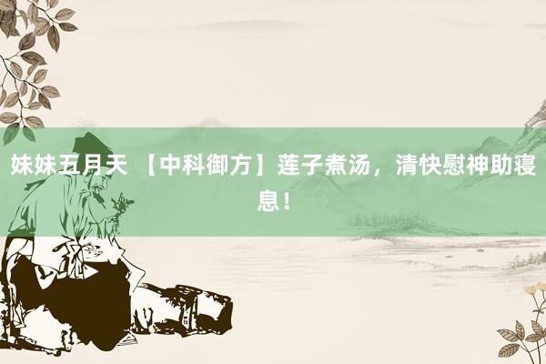妹妹五月天 【中科御方】莲子煮汤，清快慰神助寝息！