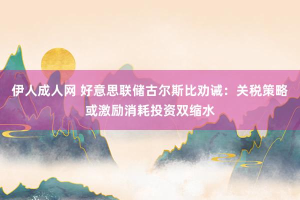 伊人成人网 好意思联储古尔斯比劝诫：关税策略或激励消耗投资双缩水