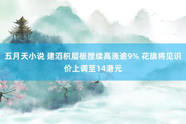 五月天小说 建滔积层板捏续高涨逾9% 花旗将见识价上调至14港元