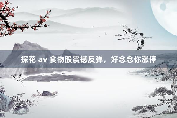 探花 av 食物股震撼反弹，好念念你涨停
