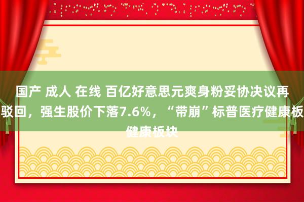 国产 成人 在线 百亿好意思元爽身粉妥协决议再遭驳回，强生股价下落7.6%，“带崩”标普医疗健康板块