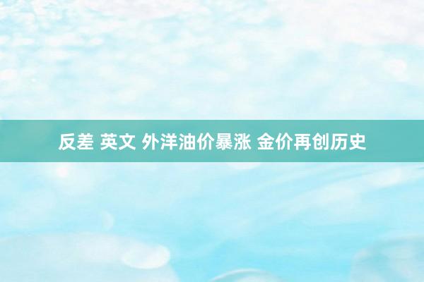 反差 英文 外洋油价暴涨 金价再创历史