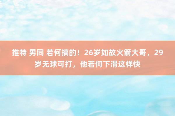 推特 男同 若何搞的！26岁如故火箭大哥，29岁无球可打，他若何下滑这样快