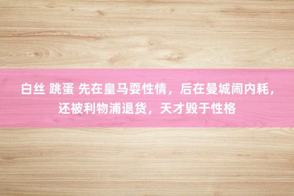 白丝 跳蛋 先在皇马耍性情，后在曼城闹内耗，还被利物浦退货，天才毁于性格