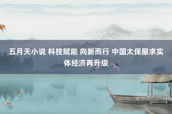 五月天小说 科技赋能 向新而行 中国太保服求实体经济再升级