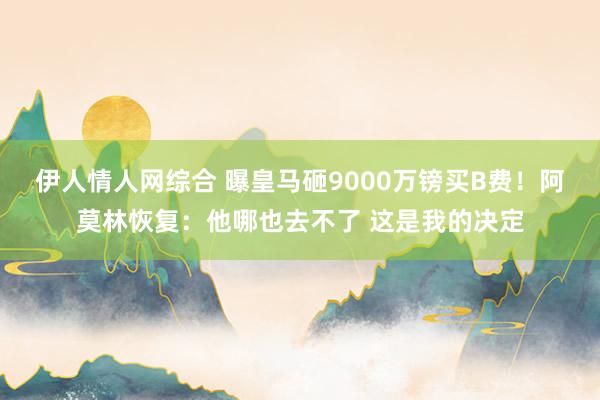 伊人情人网综合 曝皇马砸9000万镑买B费！阿莫林恢复：他哪也去不了 这是我的决定