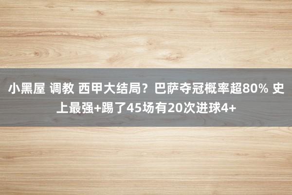 小黑屋 调教 西甲大结局？巴萨夺冠概率超80% 史上最强+踢了45场有20次进球4+