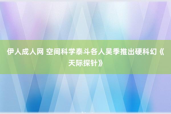 伊人成人网 空间科学泰斗各人吴季推出硬科幻《天际探针》