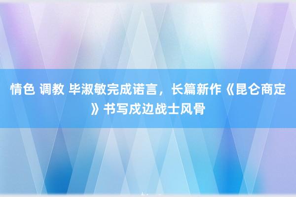 情色 调教 毕淑敏完成诺言，长篇新作《昆仑商定》书写戍边战士风骨
