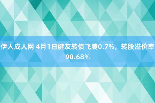 伊人成人网 4月1日健友转债飞腾0.7%，转股溢价率90.68%