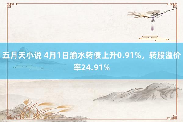 五月天小说 4月1日渝水转债上升0.91%，转股溢价率24.91%