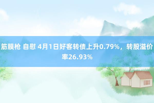 筋膜枪 自慰 4月1日好客转债上升0.79%，转股溢价率26.93%