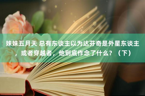 妹妹五月天 总有东谈主以为达芬奇是外星东谈主，或者穿越者，他到底作念了什么？（下）