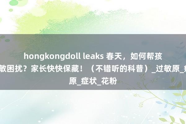 hongkongdoll leaks 春天，如何帮孩子开脱过敏困扰？家长快快保藏！（不错听的科普）_过敏原_症状_花粉