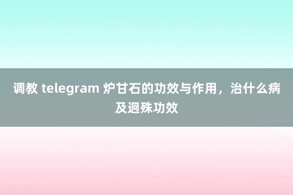 调教 telegram 炉甘石的功效与作用，治什么病及迥殊功效