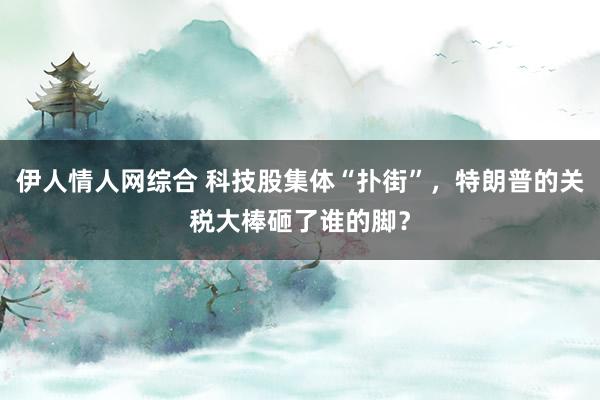 伊人情人网综合 科技股集体“扑街”，特朗普的关税大棒砸了谁的脚？