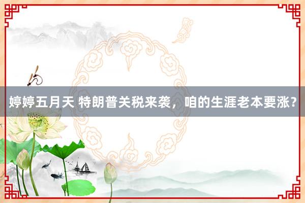 婷婷五月天 特朗普关税来袭，咱的生涯老本要涨？