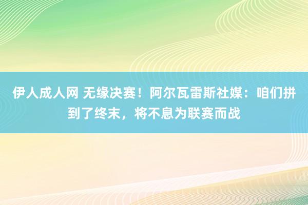 伊人成人网 无缘决赛！阿尔瓦雷斯社媒：咱们拼到了终末，将不息为联赛而战