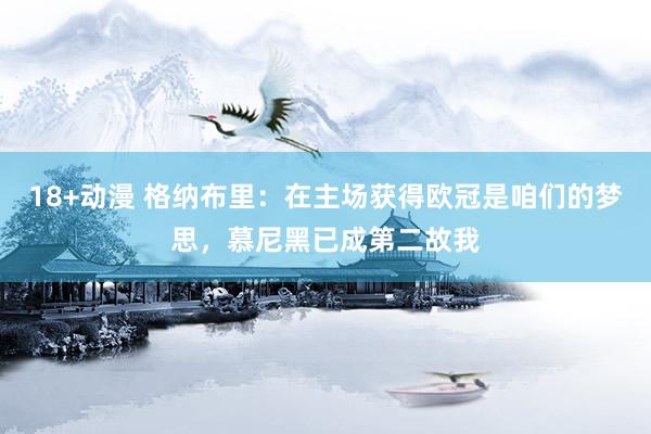 18+动漫 格纳布里：在主场获得欧冠是咱们的梦思，慕尼黑已成第二故我