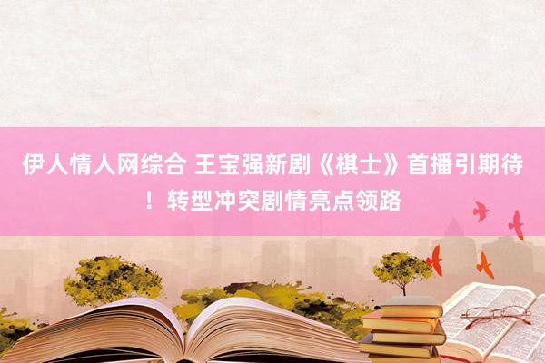 伊人情人网综合 王宝强新剧《棋士》首播引期待！转型冲突剧情亮点领路