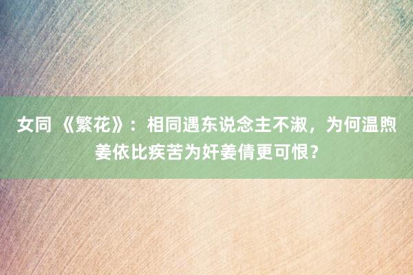 女同 《繁花》：相同遇东说念主不淑，为何温煦姜依比疾苦为奸姜倩更可恨？