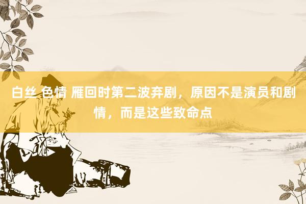 白丝 色情 雁回时第二波弃剧，原因不是演员和剧情，而是这些致命点