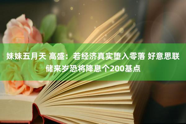 妹妹五月天 高盛：若经济真实堕入零落 好意思联储来岁恐将降息个200基点