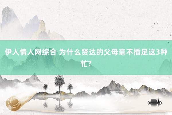 伊人情人网综合 为什么贤达的父母毫不插足这3种忙?